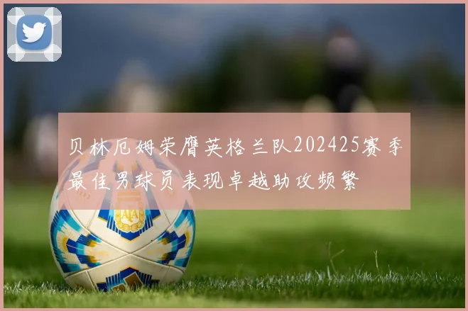 贝林厄姆荣膺英格兰队202425赛季最佳男球员表现卓越助攻频繁