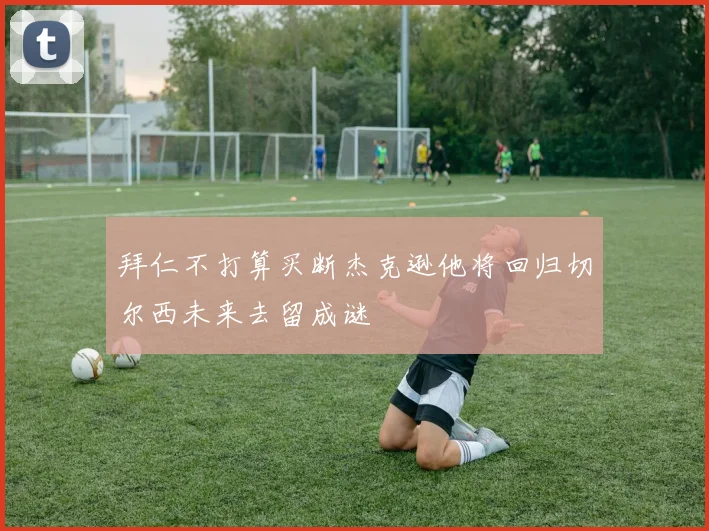 拜仁不打算买断杰克逊他将回归切尔西未来去留成谜