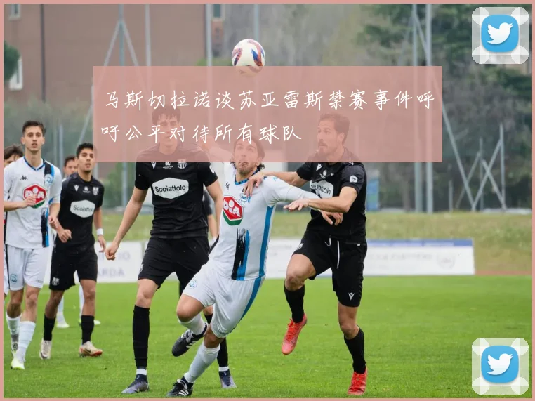 马斯切拉诺谈苏亚雷斯禁赛事件呼吁公平对待所有球队