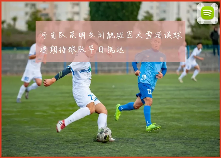 河南队昆明冬训航班因大雪延误球迷期待球队早日抵达