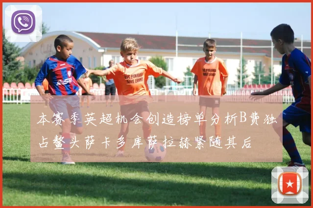 本赛季英超机会创造榜单分析B费独占鳌头萨卡多库萨拉赫紧随其后