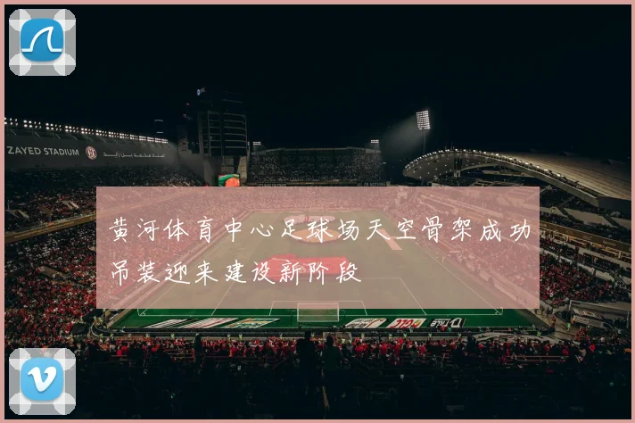 黄河体育中心足球场天空骨架成功吊装迎来建设新阶段