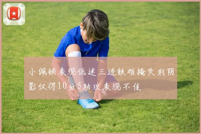 小佩顿表现低迷三连铁难掩失利阴影仅得10分5助攻表现不佳