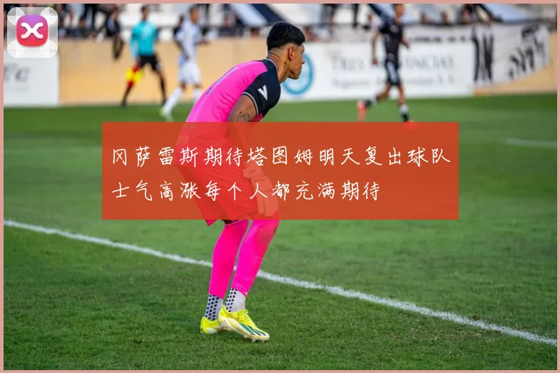 冈萨雷斯期待塔图姆明天复出球队士气高涨每个人都充满期待