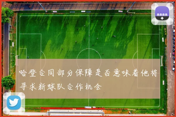 哈登合同部分保障是否意味着他将寻求新球队合作机会