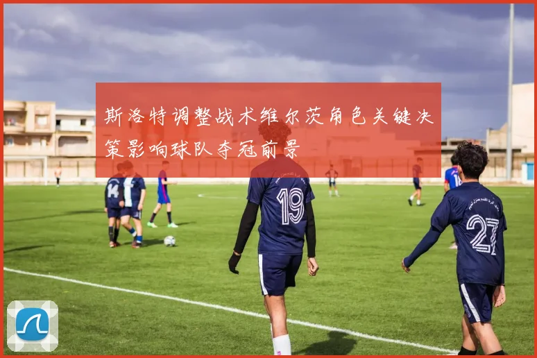斯洛特调整战术维尔茨角色关键决策影响球队夺冠前景