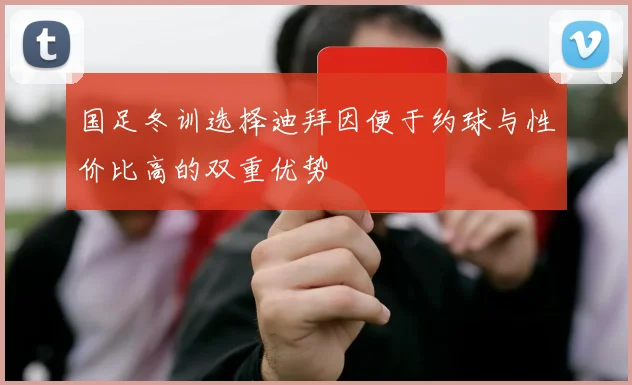 国足冬训选择迪拜因便于约球与性价比高的双重优势