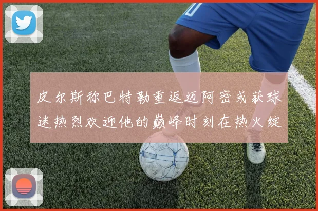 皮尔斯称巴特勒重返迈阿密或获球迷热烈欢迎他的巅峰时刻在热火绽放