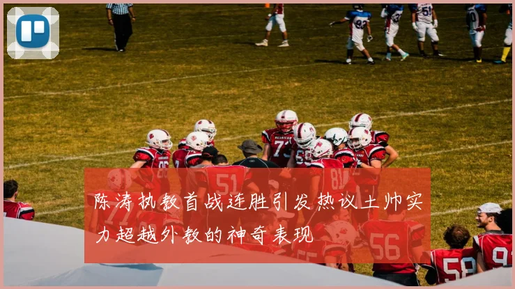陈涛执教首战连胜引发热议土帅实力超越外教的神奇表现