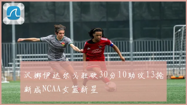 汉娜伊达尔戈狂砍30分10助攻13抢断成NCAA女篮新星