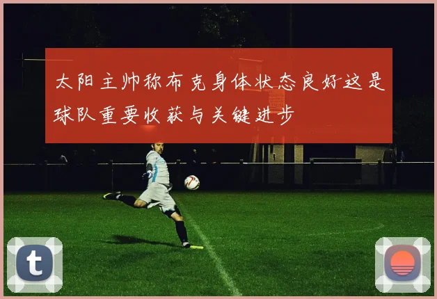 太阳主帅称布克身体状态良好这是球队重要收获与关键进步