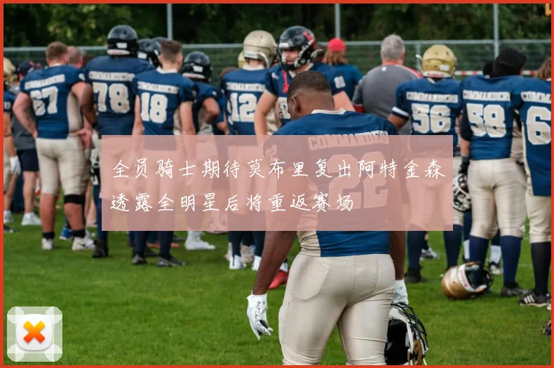 全员骑士期待莫布里复出阿特金森透露全明星后将重返赛场