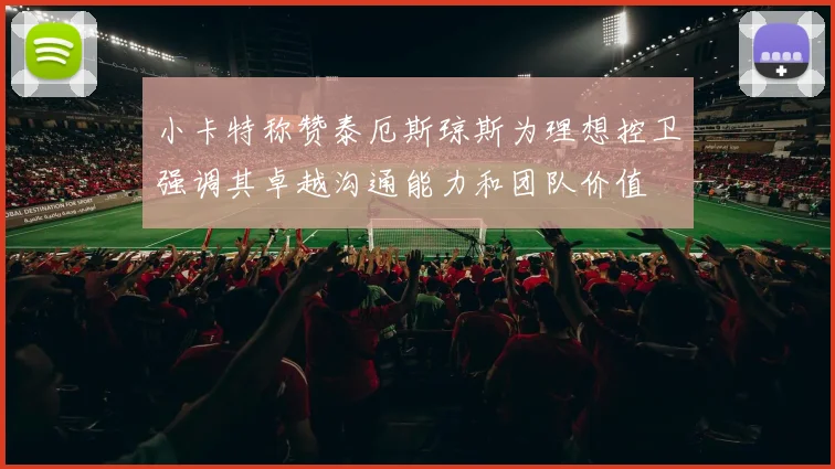 小卡特称赞泰厄斯琼斯为理想控卫强调其卓越沟通能力和团队价值