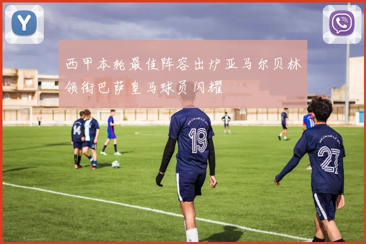 西甲本轮最佳阵容出炉亚马尔贝林领衔巴萨皇马球员闪耀