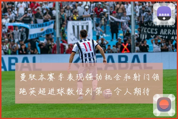 曼联本赛季表现强劲机会和射门领跑英超进球数位列第三令人期待