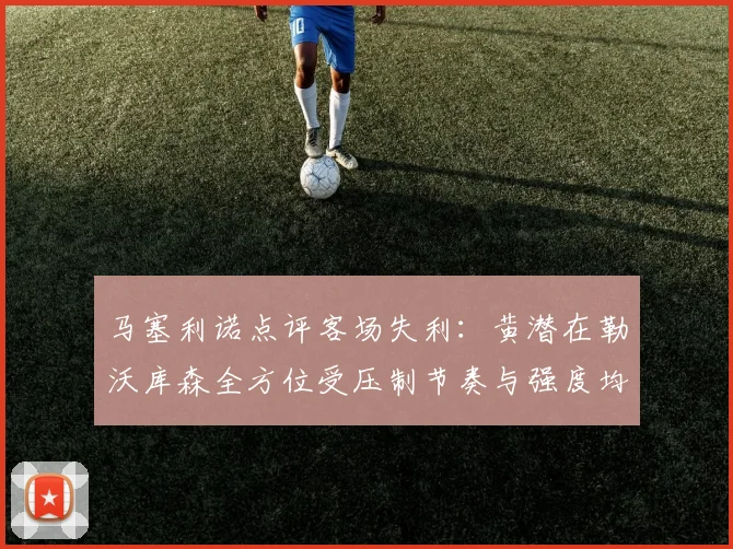 马塞利诺点评客场失利：黄潜在勒沃库森全方位受压制节奏与强度均不敌对手