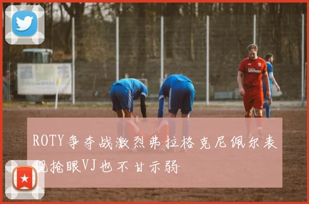 ROTY争夺战激烈弗拉格克尼佩尔表现抢眼VJ也不甘示弱