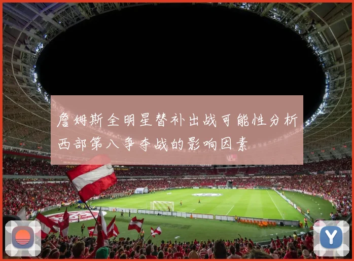 詹姆斯全明星替补出战可能性分析西部第八争夺战的影响因素