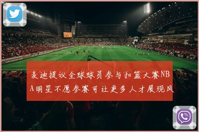 麦迪提议全球球员参与扣篮大赛NBA明星不愿参赛可让更多人才展现风采