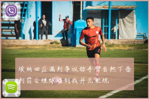 埃纳回应漏判争议称手臂自然下垂判罚合理球碰到我并无犯规