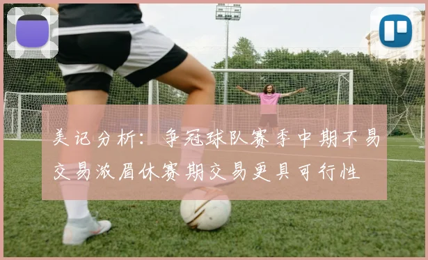美记分析：争冠球队赛季中期不易交易浓眉休赛期交易更具可行性