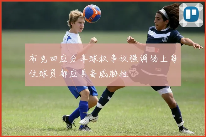 布克回应分享球权争议强调场上每位球员都应具备威胁性