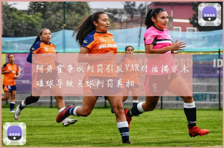 阿劳霍争议判罚引发VAR对话揭示未碰球导致点球判罚真相