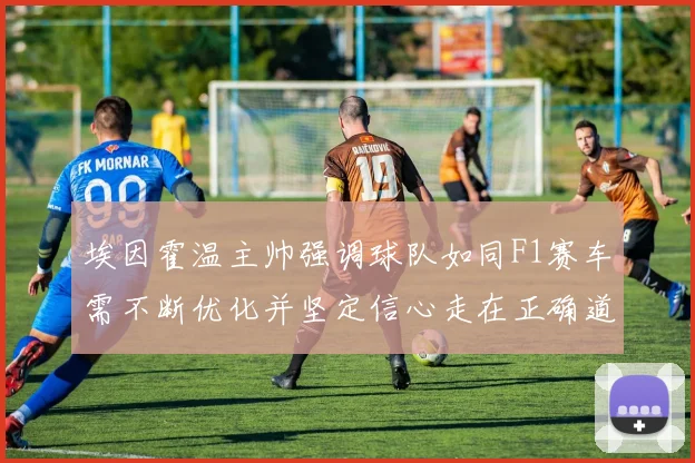 埃因霍温主帅强调球队如同F1赛车需不断优化并坚定信心走在正确道路上