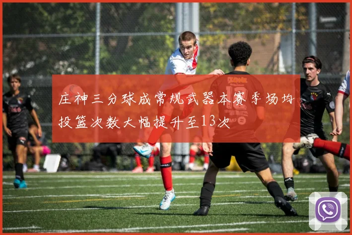 庄神三分球成常规武器本赛季场均投篮次数大幅提升至13次