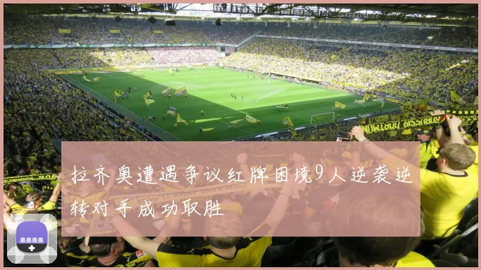 拉齐奥遭遇争议红牌困境9人逆袭逆转对手成功取胜