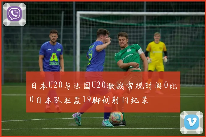 日本U20与法国U20激战常规时间0比0日本队狂轰19脚创射门纪录