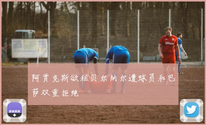 阿贾克斯欲租贝尔纳尔遭球员和巴萨双重拒绝