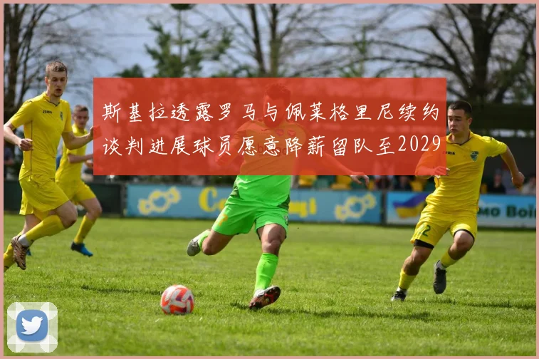 斯基拉透露罗马与佩莱格里尼续约谈判进展球员愿意降薪留队至2029年